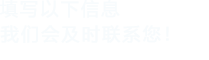 填寫(xiě)以下信息，我們會(huì)及時(shí)聯(lián)系您！